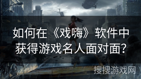 如何在《戏嗨》软件中获得游戏名人面对面？