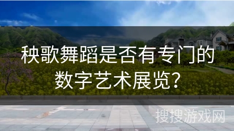 秧歌舞蹈是否有专门的数字艺术展览？