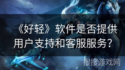 《好轻》软件是否提供用户支持和客服服务？