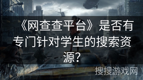 《网查查平台》是否有专门针对学生的搜索资源？