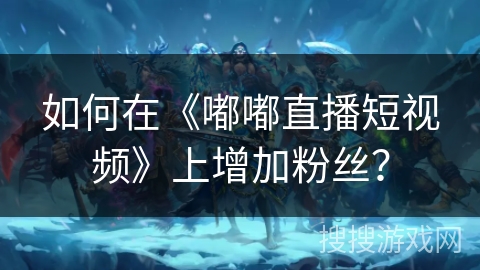 如何在《嘟嘟直播短视频》上增加粉丝？