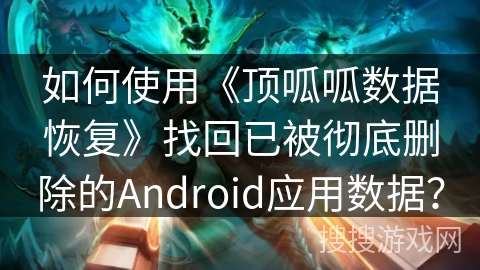如何使用《顶呱呱数据恢复》找回已被彻底删除的Android应用数据？