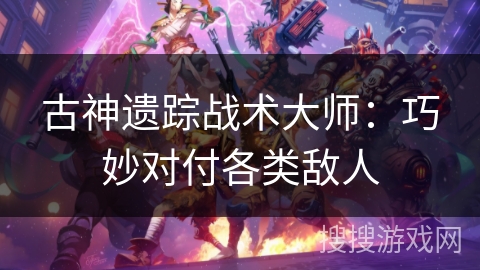 古神遗踪战术大师：巧妙对付各类敌人