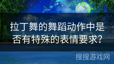 拉丁舞的舞蹈动作中是否有特殊的表情要求？