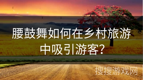 腰鼓舞如何在乡村旅游中吸引游客？