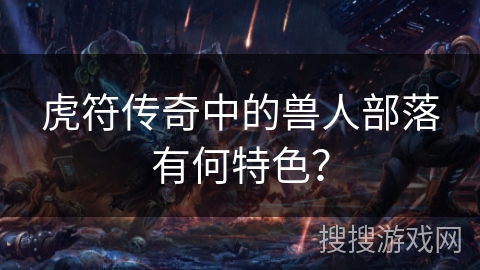 虎符传奇中的兽人部落有何特色？