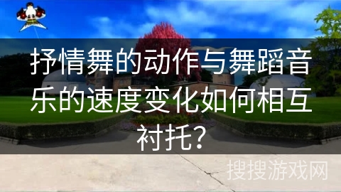 抒情舞的动作与舞蹈音乐的速度变化如何相互衬托？