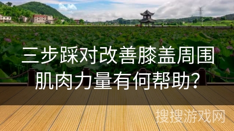 三步踩对改善膝盖周围肌肉力量有何帮助？