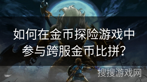 如何在金币探险游戏中参与跨服金币比拼？