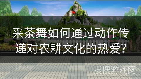 采茶舞如何通过动作传递对农耕文化的热爱？