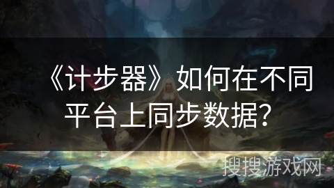 《计步器》如何在不同平台上同步数据？