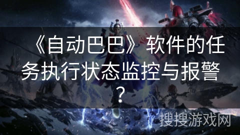 《自动巴巴》软件的任务执行状态监控与报警？