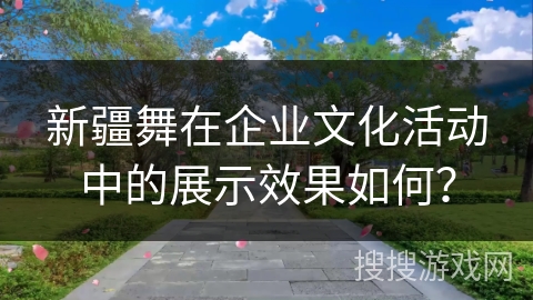 新疆舞在企业文化活动中的展示效果如何？