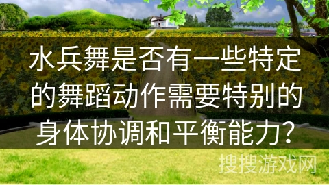 水兵舞是否有一些特定的舞蹈动作需要特别的身体协调和平衡能力？