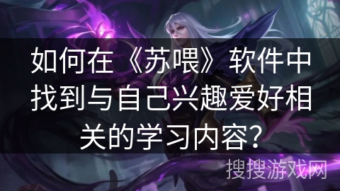 如何在《苏喂》软件中找到与自己兴趣爱好相关的学习内容？