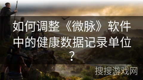 如何调整《微脉》软件中的健康数据记录单位？