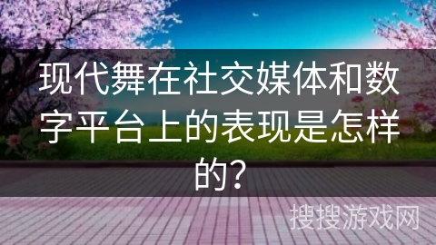 现代舞在社交媒体和数字平台上的表现是怎样的？
