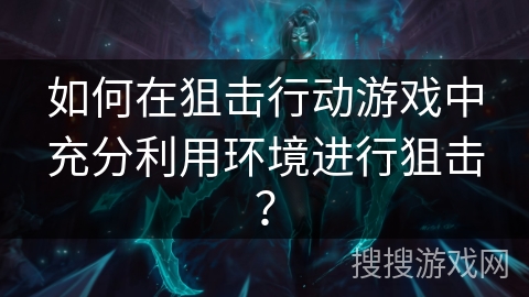 如何在狙击行动游戏中充分利用环境进行狙击？
