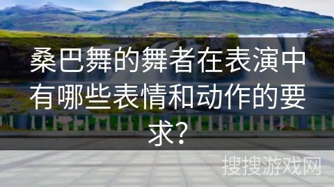 桑巴舞的舞者在表演中有哪些表情和动作的要求？