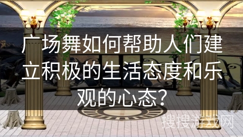 广场舞如何帮助人们建立积极的生活态度和乐观的心态？