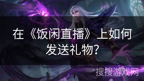 在《饭闲直播》上如何发送礼物？