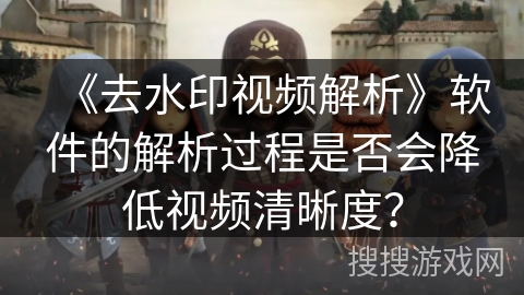 《去水印视频解析》软件的解析过程是否会降低视频清晰度？