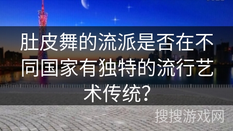 肚皮舞的流派是否在不同国家有独特的流行艺术传统？