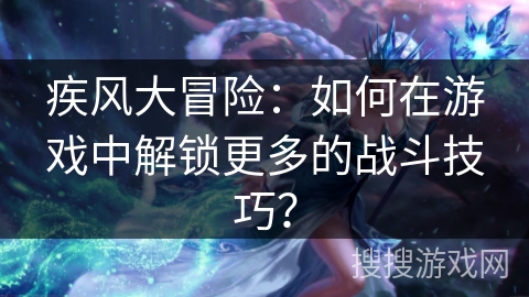 疾风大冒险：如何在游戏中解锁更多的战斗技巧？