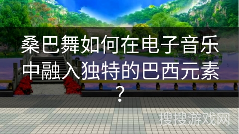 桑巴舞如何在电子音乐中融入独特的巴西元素？