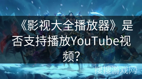 《影视大全播放器》是否支持播放YouTube视频？