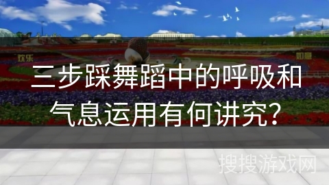 三步踩舞蹈中的呼吸和气息运用有何讲究？