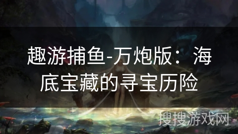 趣游捕鱼-万炮版：海底宝藏的寻宝历险