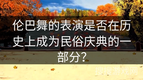 伦巴舞的表演是否在历史上成为民俗庆典的一部分？