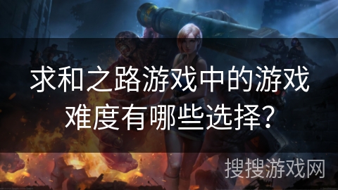 求和之路游戏中的游戏难度有哪些选择？