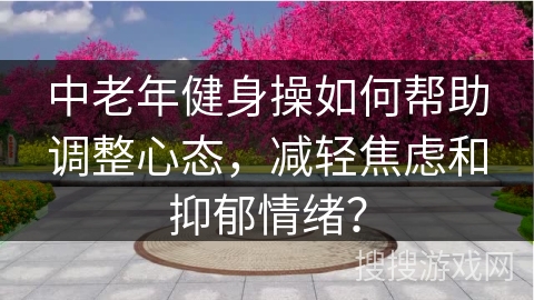 中老年健身操如何帮助调整心态，减轻焦虑和抑郁情绪？