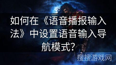 如何在《语音播报输入法》中设置语音输入导航模式？