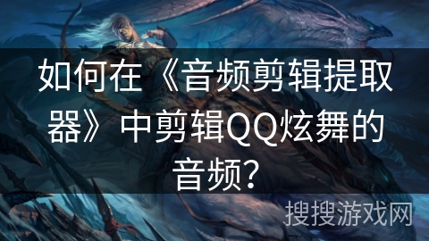 如何在《音频剪辑提取器》中剪辑QQ炫舞的音频？