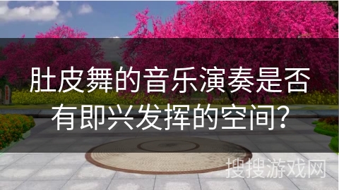 肚皮舞的音乐演奏是否有即兴发挥的空间？