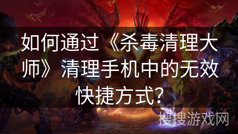 如何通过《杀毒清理大师》清理手机中的无效快捷方式？