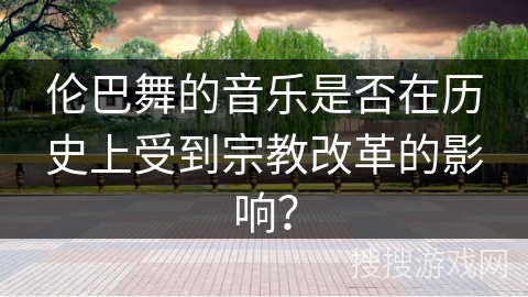 伦巴舞的音乐是否在历史上受到宗教改革的影响？