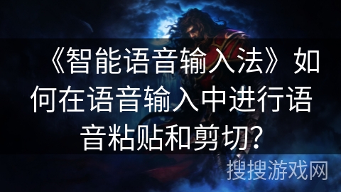 《智能语音输入法》如何在语音输入中进行语音粘贴和剪切？