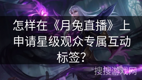 怎样在《月兔直播》上申请星级观众专属互动标签？