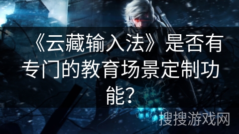 《云藏输入法》是否有专门的教育场景定制功能？