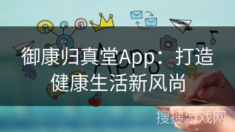 御康归真堂App：打造健康生活新风尚