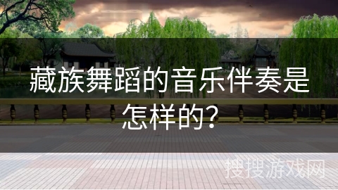 藏族舞蹈的音乐伴奏是怎样的？