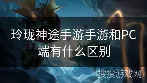 玲珑神途手游手游和PC端有什么区别