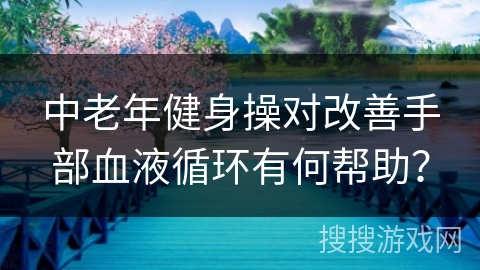 中老年健身操对改善手部血液循环有何帮助？