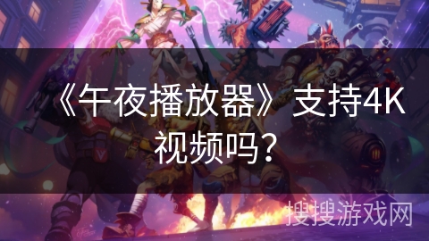 《午夜播放器》支持4K视频吗？