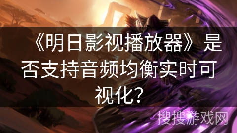 《明日影视播放器》是否支持音频均衡实时可视化？