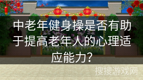中老年健身操是否有助于提高老年人的心理适应能力？